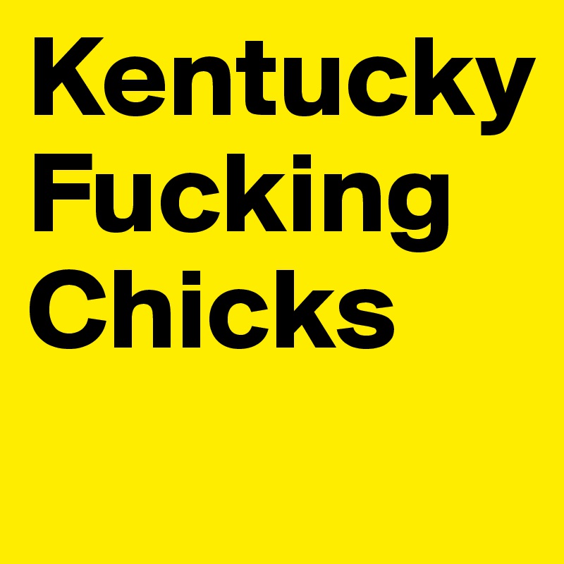 Kentucky
Fucking
Chicks
