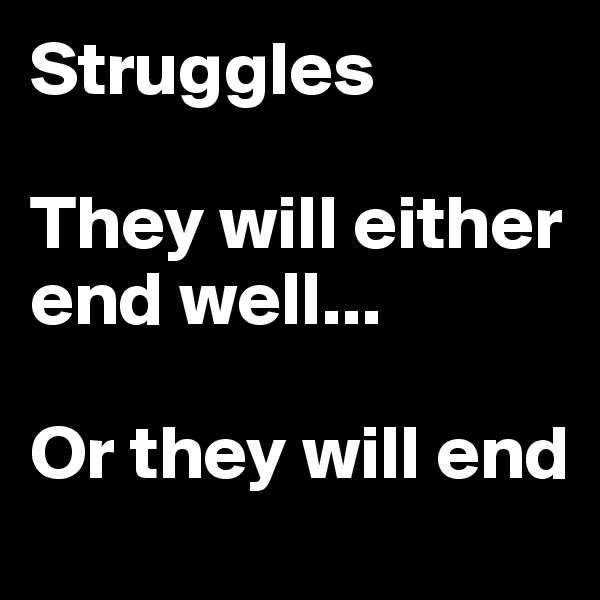 Struggles

They will either end well...

Or they will end