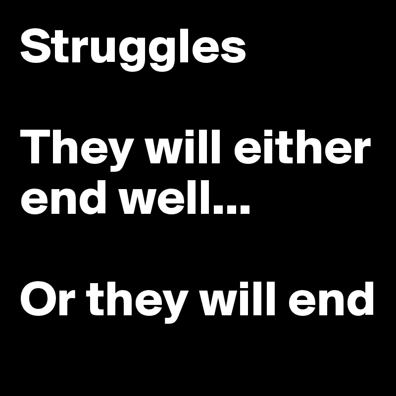 Struggles

They will either end well...

Or they will end