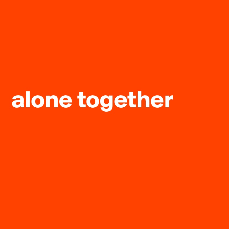 


alone together



