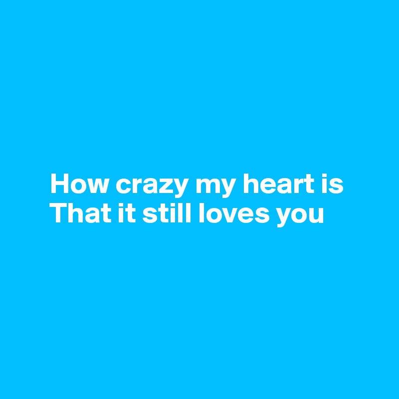 




     How crazy my heart is 
     That it still loves you




