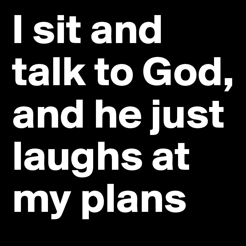 I sit and talk to God, and he just laughs at my plans