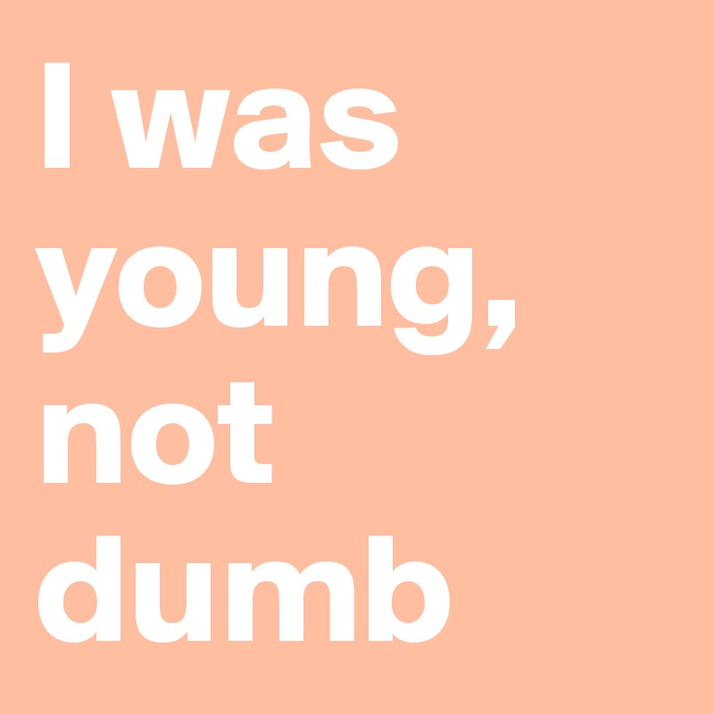 I was young, not dumb