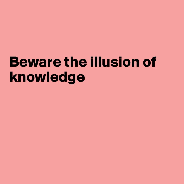 


Beware the illusion of knowledge





