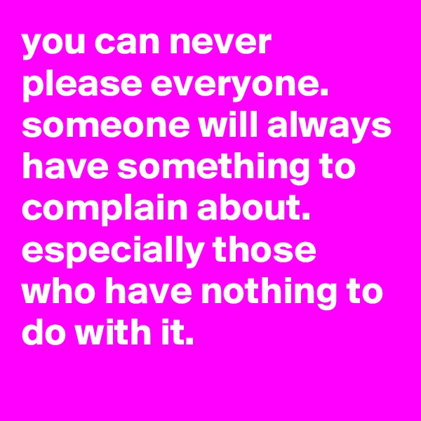 you can never please everyone. 
someone will always have something to complain about.
especially those who have nothing to do with it.