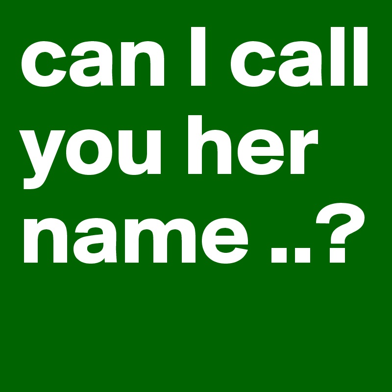 can I call you her name ..?