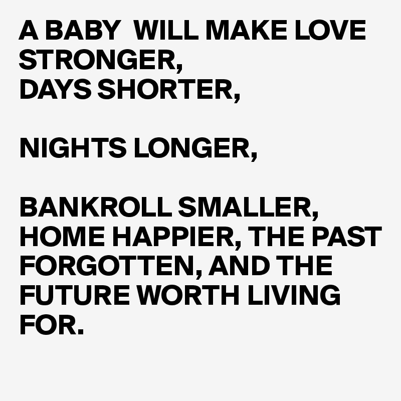 A BABY  WILL MAKE LOVE STRONGER,
DAYS SHORTER,

NIGHTS LONGER,

BANKROLL SMALLER, HOME HAPPIER, THE PAST 
FORGOTTEN, AND THE FUTURE WORTH LIVING FOR. 