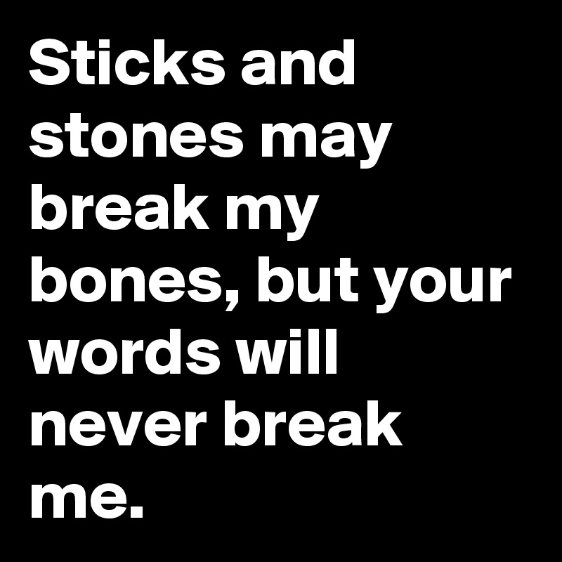 Sticks and stones may break my bones, but your words will never break me. 