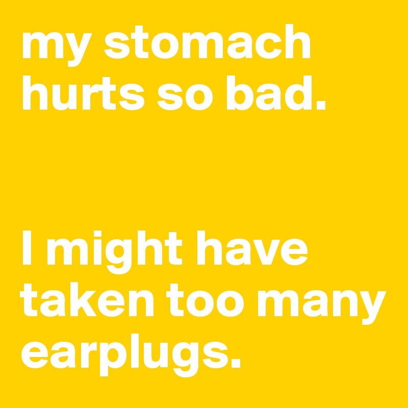 my stomach hurts so bad. 


I might have taken too many earplugs. 