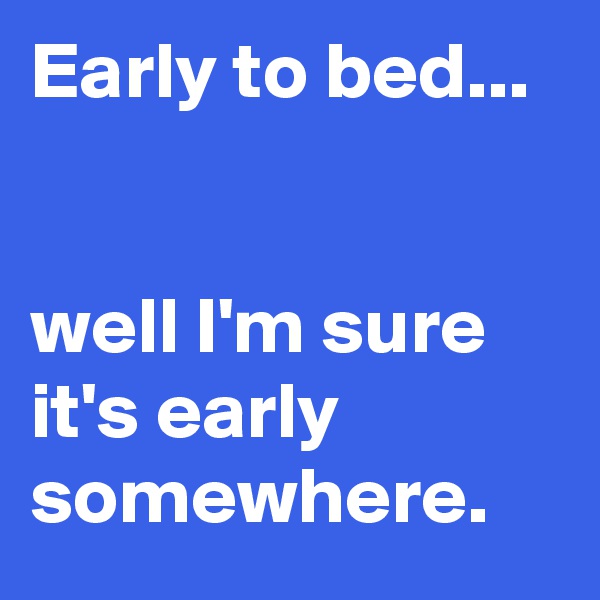 Early to bed... 


well I'm sure it's early somewhere.