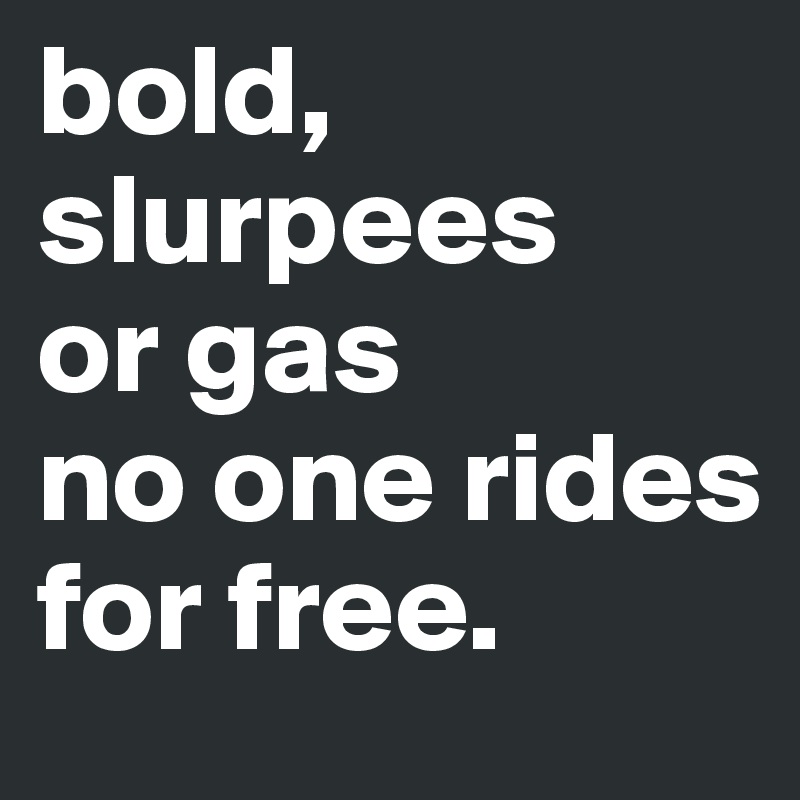 bold, 
slurpees
or gas 
no one rides for free.