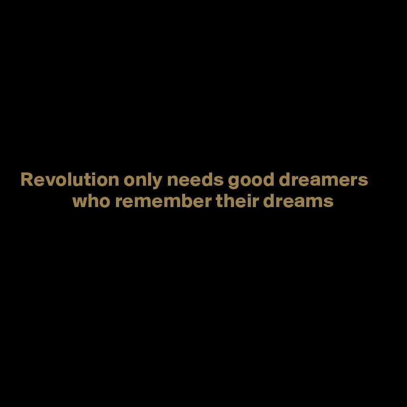 






Revolution only needs good dreamers
             who remember their dreams







