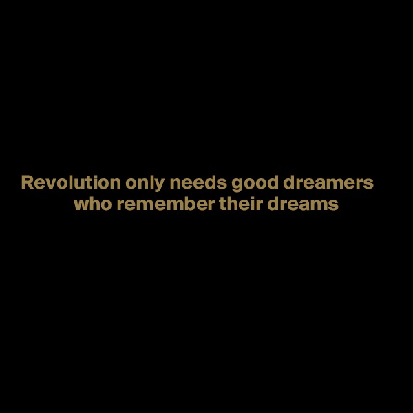 






Revolution only needs good dreamers
             who remember their dreams







