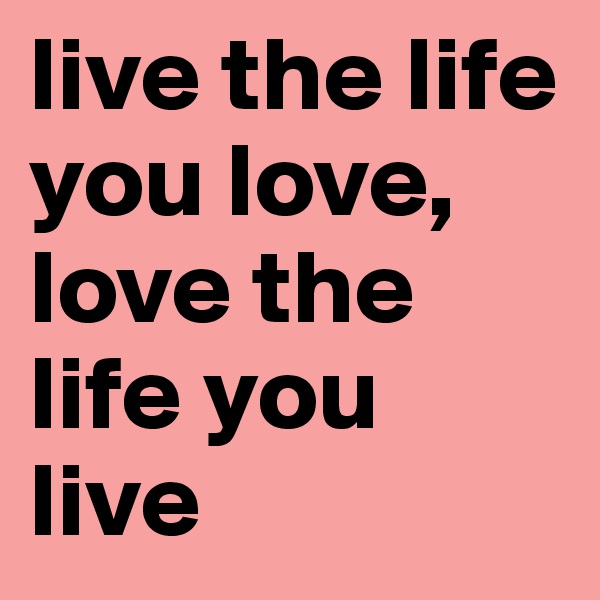live the life you love, love the life you live