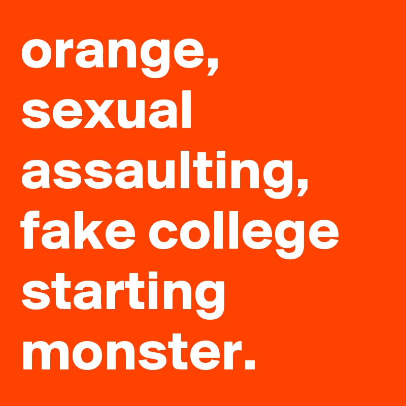 orange, sexual assaulting, fake college starting monster.