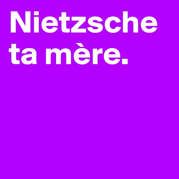 Nietzsche ta mère. 



