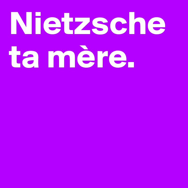 Nietzsche ta mère. 


