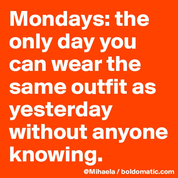 Mondays: the only day you can wear the same outfit as yesterday without anyone knowing.