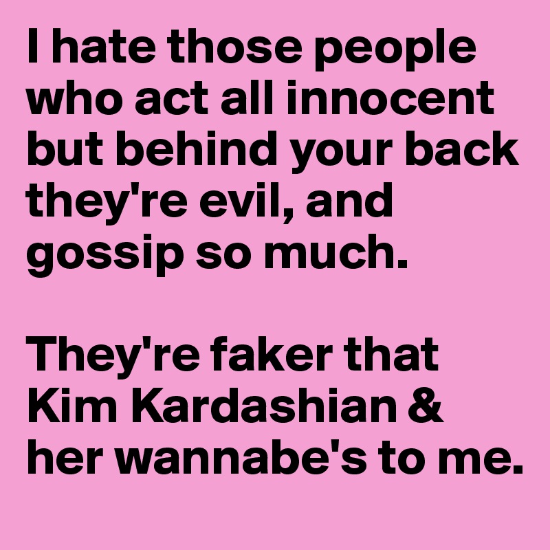 I hate those people who act all innocent but behind your back they're evil, and gossip so much. 

They're faker that Kim Kardashian & her wannabe's to me.