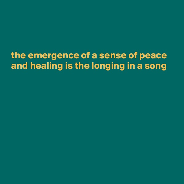 



 the emergence of a sense of peace
 and healing is the longing in a song








