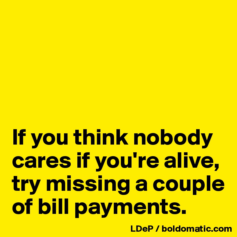 




If you think nobody cares if you're alive, try missing a couple of bill payments. 