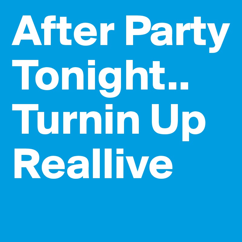 After Party Tonight.. Turnin Up Reallive