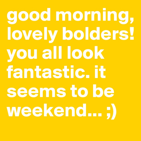 good morning, lovely bolders! 
you all look fantastic. it seems to be weekend... ;)