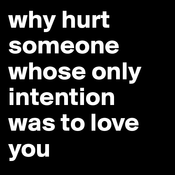 why hurt someone whose only intention was to love you 