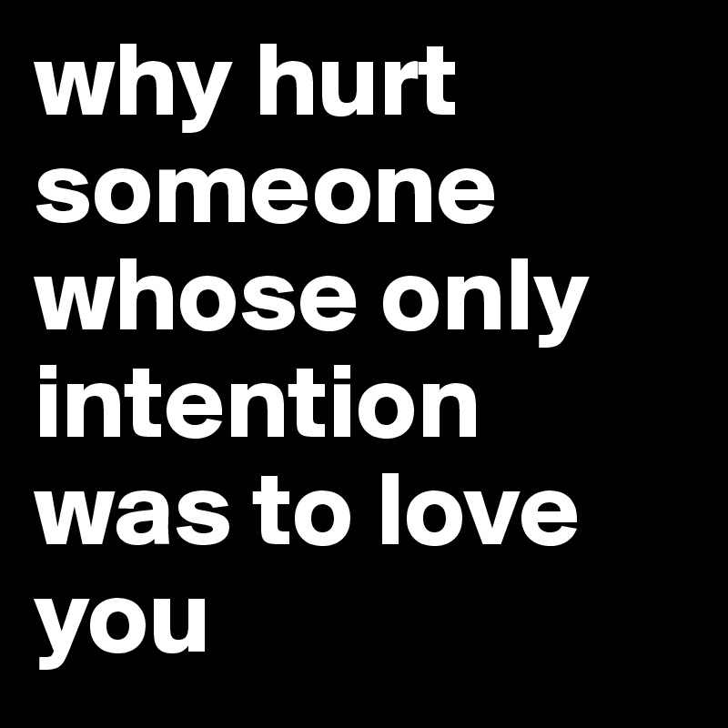why hurt someone whose only intention was to love you 
