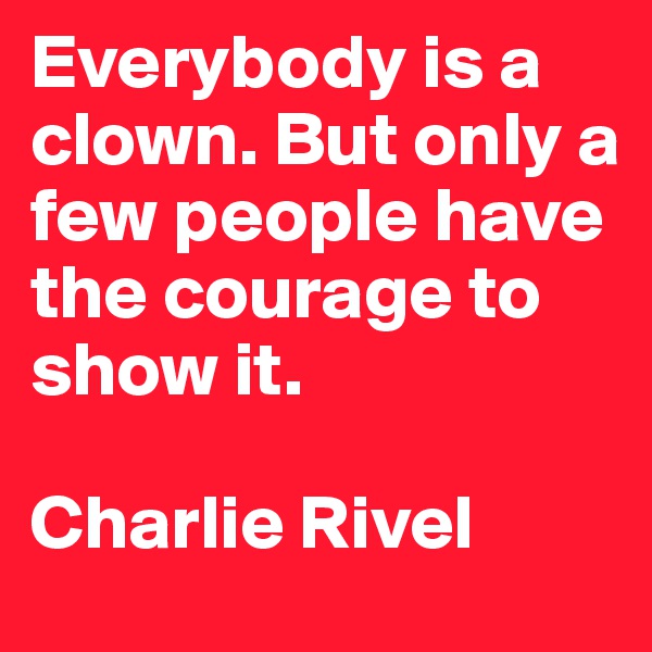 Everybody is a clown. But only a few people have the courage to show it.

Charlie Rivel