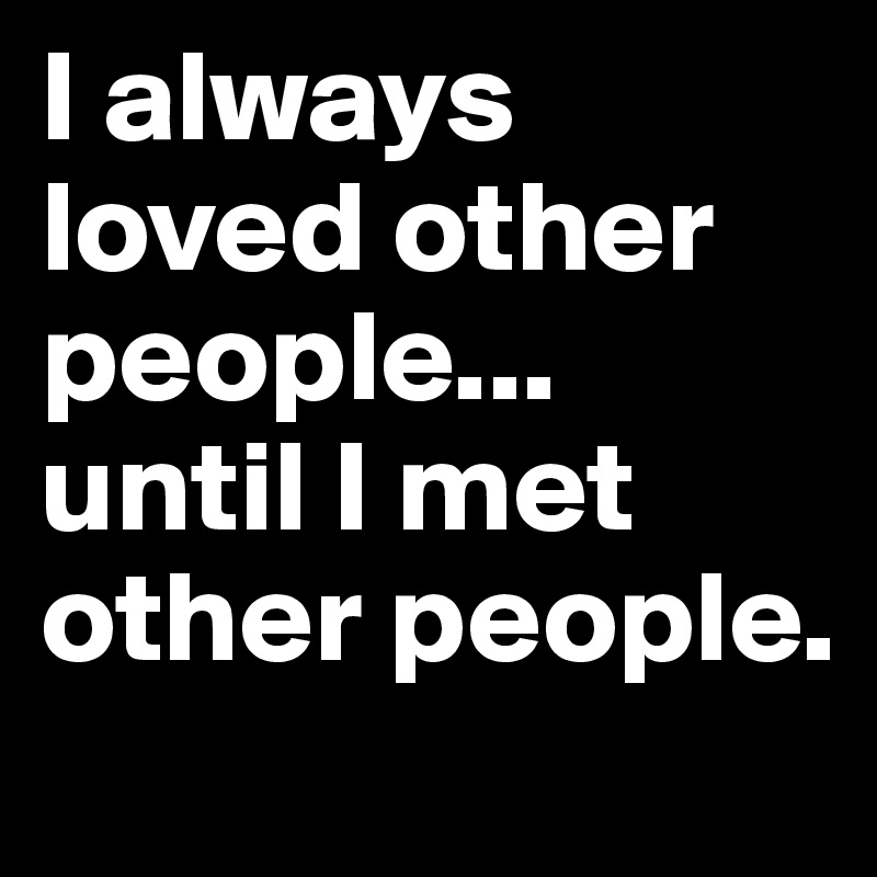 I always loved other people... until I met other people.