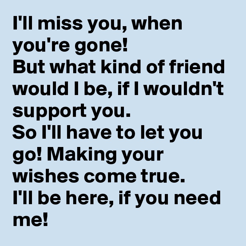 I'll miss you, when you're gone!
But what kind of friend would I be, if I wouldn't support you.
So I'll have to let you go! Making your wishes come true.
I'll be here, if you need me!