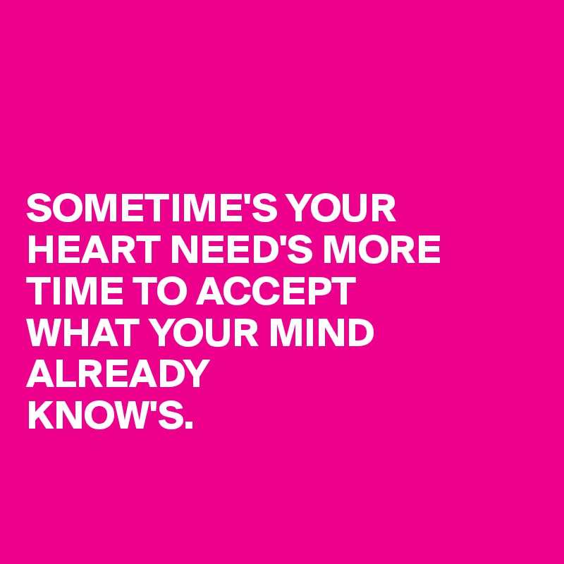 



SOMETIME'S YOUR
HEART NEED'S MORE
TIME TO ACCEPT
WHAT YOUR MIND ALREADY
KNOW'S.

 