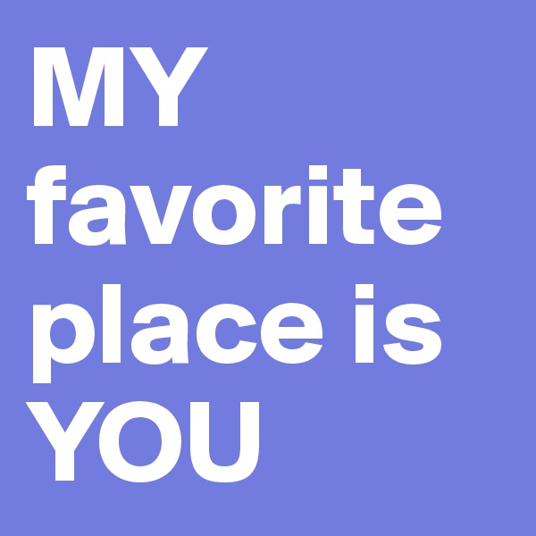 MY favorite
place is
YOU