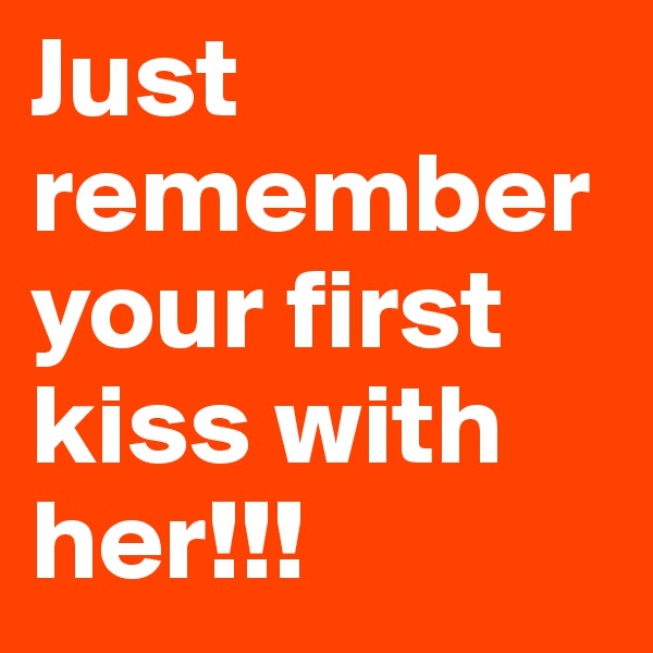 Just remember your first kiss with her!!!
