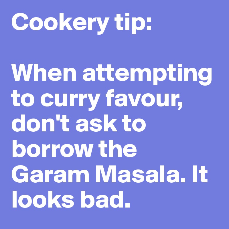 Cookery tip: 

When attempting to curry favour, don't ask to borrow the Garam Masala. It looks bad.
