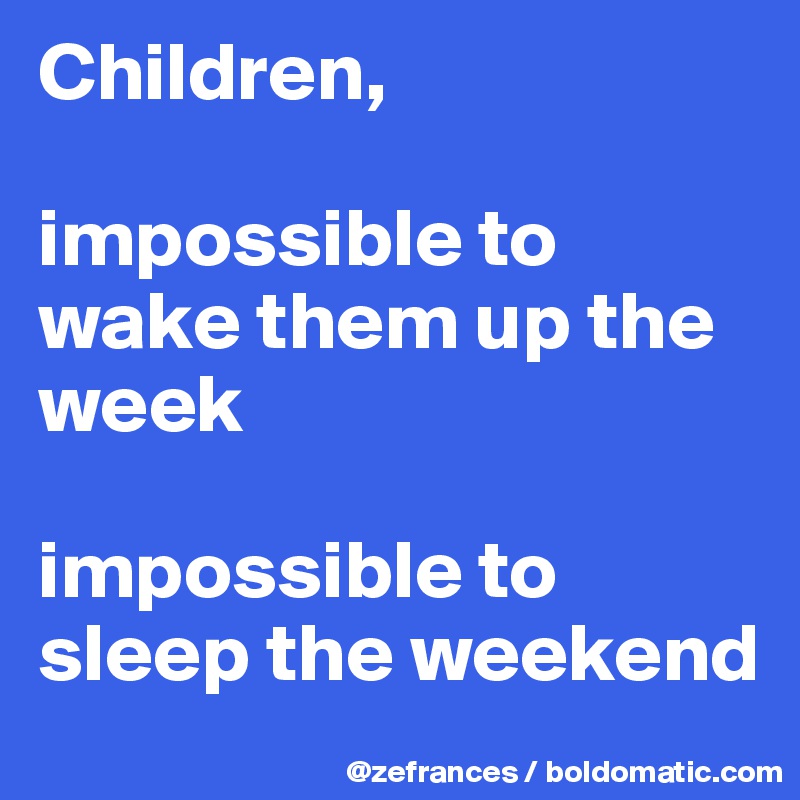Children, 

impossible to wake them up the week

impossible to sleep the weekend