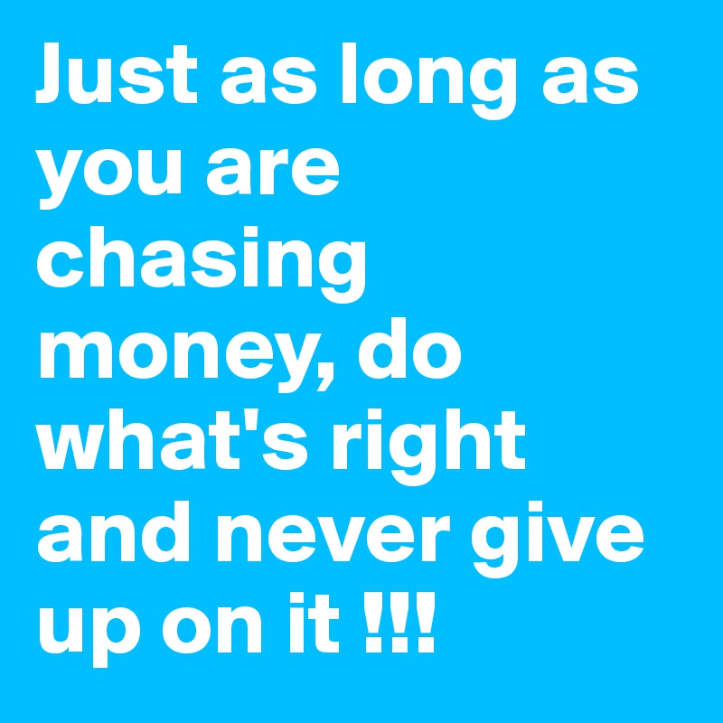 Just as long as you are chasing money, do what's right and never give up on it !!!