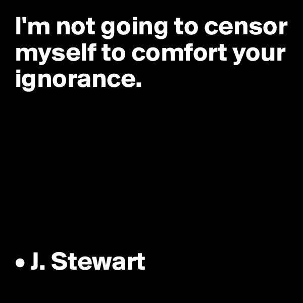 I'm not going to censor myself to comfort your ignorance.






• J. Stewart
