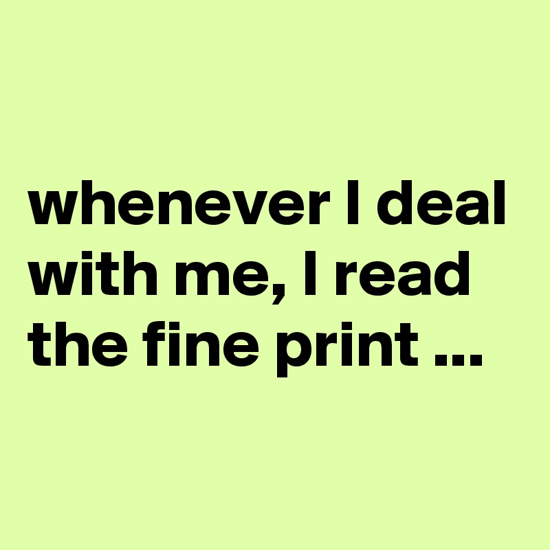 

whenever I deal with me, I read the fine print ...
