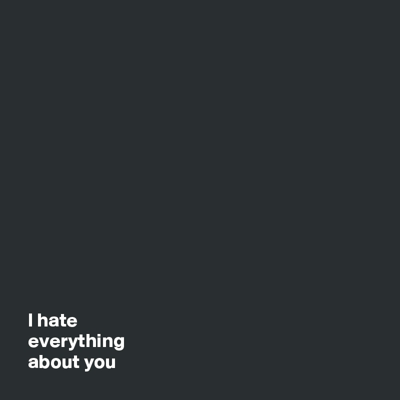 













  I hate 
  everything 
  about you