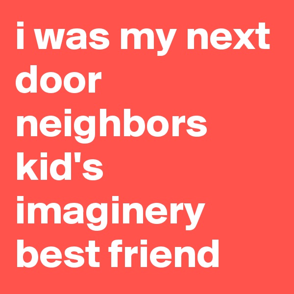 i was my next door neighbors kid's imaginery best friend
