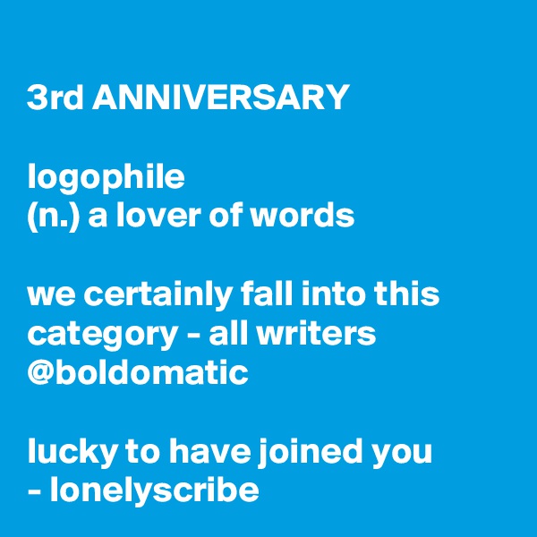 
3rd ANNIVERSARY 

logophile
(n.) a lover of words

we certainly fall into this category - all writers 
@boldomatic 

lucky to have joined you
- lonelyscribe 