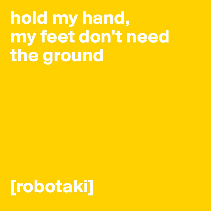hold my hand, 
my feet don't need the ground






[robotaki]