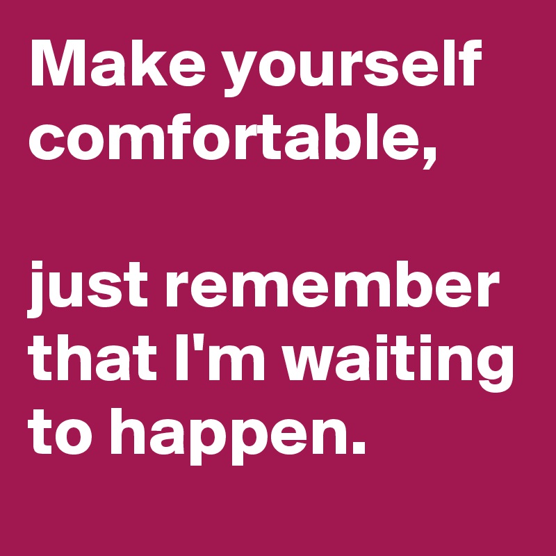 Make yourself comfortable, 

just remember that I'm waiting to happen. 