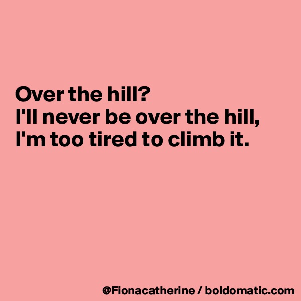 


Over the hill?
I'll never be over the hill,
I'm too tired to climb it.






