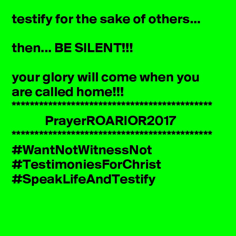 testify for the sake of others...

then... BE SILENT!!!

your glory will come when you are called home!!!
********************************************
            PrayerROARIOR2017
********************************************
#WantNotWitnessNot
#TestimoniesForChrist
#SpeakLifeAndTestify