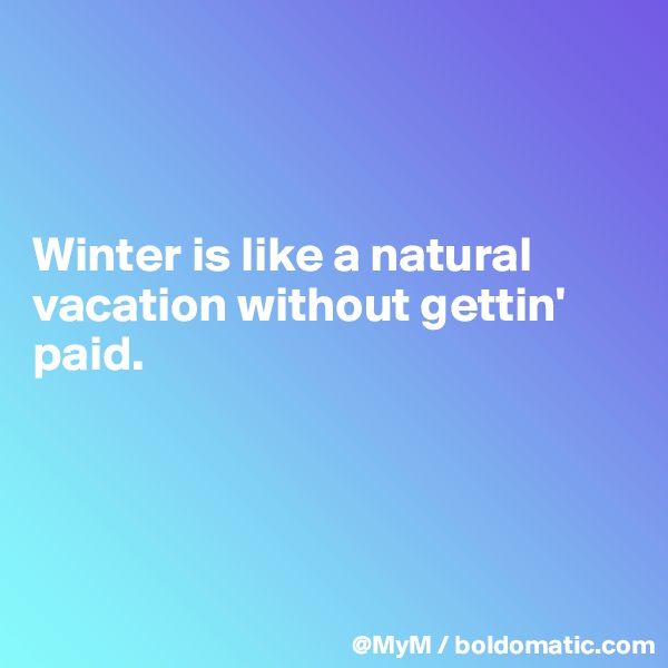 



Winter is like a natural vacation without gettin' paid.




