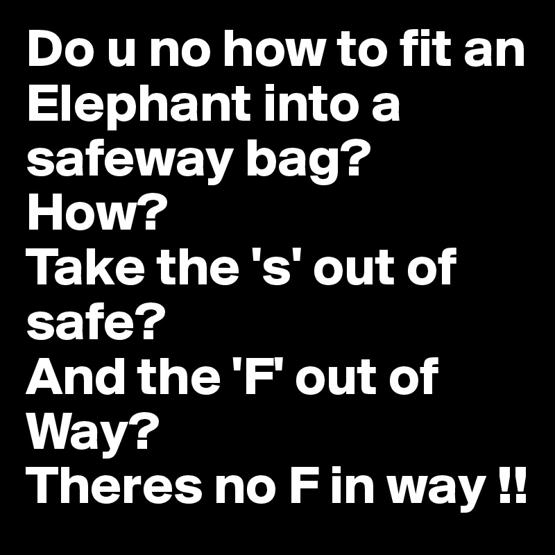 Do u no how to fit an Elephant into a safeway bag?     
How?
Take the 's' out of safe? 
And the 'F' out of Way?
Theres no F in way !!
