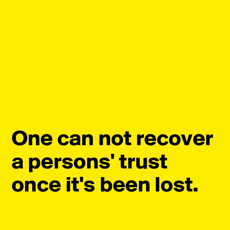 




One can not recover a persons' trust once it's been lost.